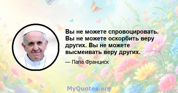 Вы не можете спровоцировать. Вы не можете оскорбить веру других. Вы не можете высмеивать веру других.