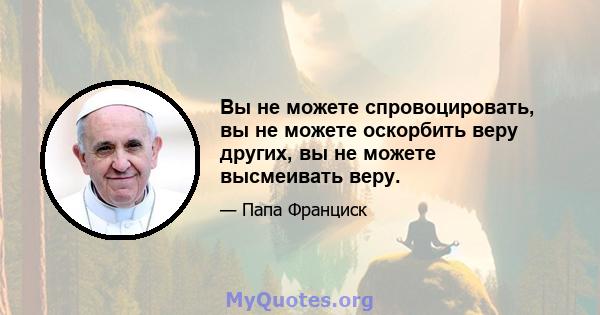 Вы не можете спровоцировать, вы не можете оскорбить веру других, вы не можете высмеивать веру.