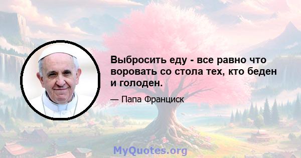 Выбросить еду - все равно что воровать со стола тех, кто беден и голоден.