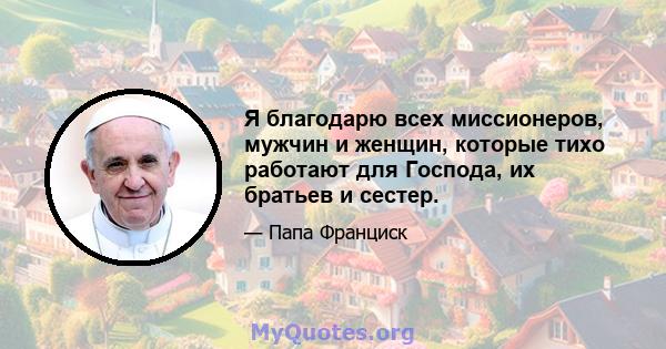 Я благодарю всех миссионеров, мужчин и женщин, которые тихо работают для Господа, их братьев и сестер.