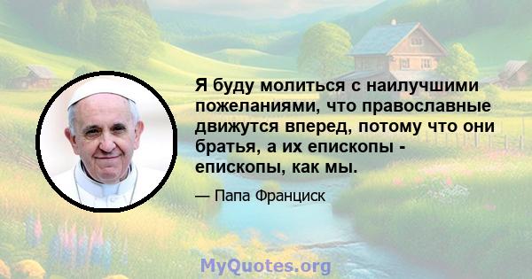 Я буду молиться с наилучшими пожеланиями, что православные движутся вперед, потому что они братья, а их епископы - епископы, как мы.