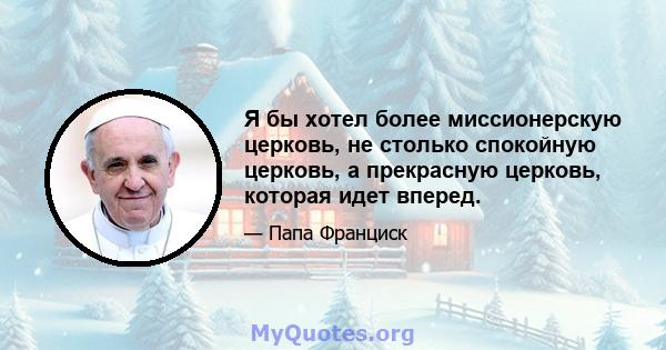 Я бы хотел более миссионерскую церковь, не столько спокойную церковь, а прекрасную церковь, которая идет вперед.