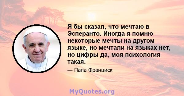 Я бы сказал, что мечтаю в Эсперанто. Иногда я помню некоторые мечты на другом языке, но мечтали на языках нет, но цифры да, моя психология такая.