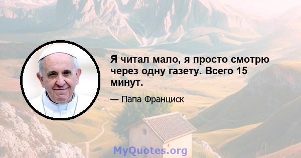 Я читал мало, я просто смотрю через одну газету. Всего 15 минут.