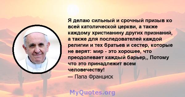 Я делаю сильный и срочный призыв ко всей католической церкви, а также каждому христианину других признаний, а также для последователей каждой религии и тех братьев и сестер, которые не верят: мир - это хорошее, что