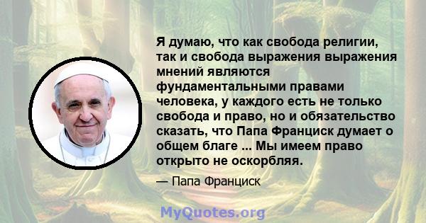 Я думаю, что как свобода религии, так и свобода выражения выражения мнений являются фундаментальными правами человека, у каждого есть не только свобода и право, но и обязательство сказать, что Папа Франциск думает о