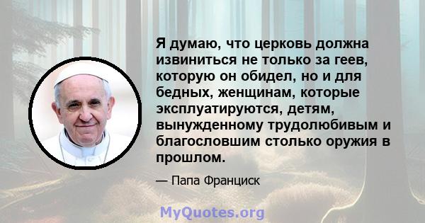 Я думаю, что церковь должна извиниться не только за геев, которую он обидел, но и для бедных, женщинам, которые эксплуатируются, детям, вынужденному трудолюбивым и благословшим столько оружия в прошлом.