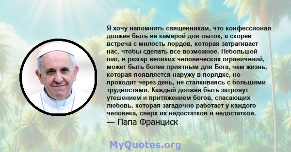 Я хочу напомнить священникам, что конфессионал должен быть не камерой для пыток, а скорее встреча с милость лордов, которая затрагивает нас, чтобы сделать все возможное. Небольшой шаг, в разгар великих человеческих