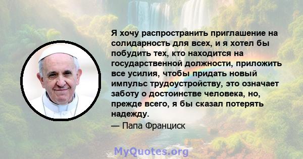 Я хочу распространить приглашение на солидарность для всех, и я хотел бы побудить тех, кто находится на государственной должности, приложить все усилия, чтобы придать новый импульс трудоустройству, это означает заботу о 