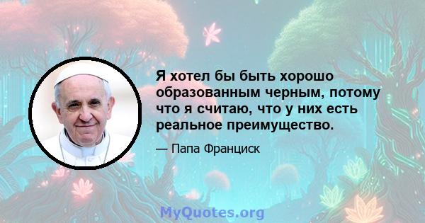 Я хотел бы быть хорошо образованным черным, потому что я считаю, что у них есть реальное преимущество.