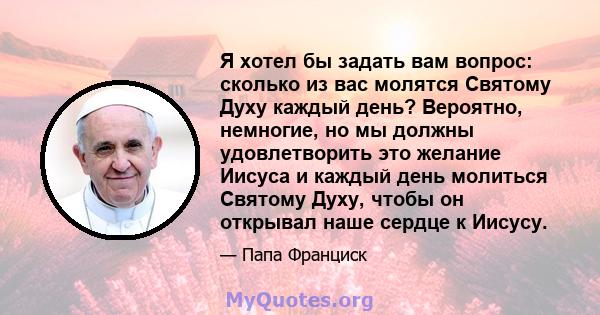 Я хотел бы задать вам вопрос: сколько из вас молятся Святому Духу каждый день? Вероятно, немногие, но мы должны удовлетворить это желание Иисуса и каждый день молиться Святому Духу, чтобы он открывал наше сердце к