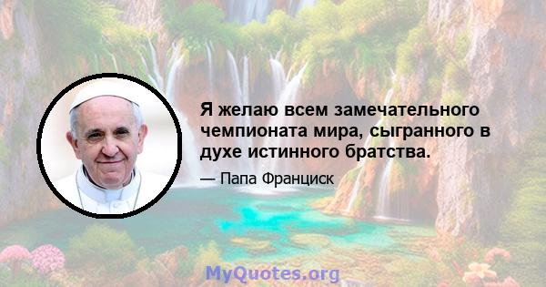 Я желаю всем замечательного чемпионата мира, сыгранного в духе истинного братства.