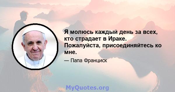 Я молюсь каждый день за всех, кто страдает в Ираке. Пожалуйста, присоединяйтесь ко мне.