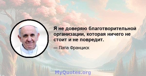 Я не доверяю благотворительной организации, которая ничего не стоит и не повредит.