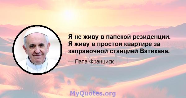 Я не живу в папской резиденции. Я живу в простой квартире за заправочной станцией Ватикана.