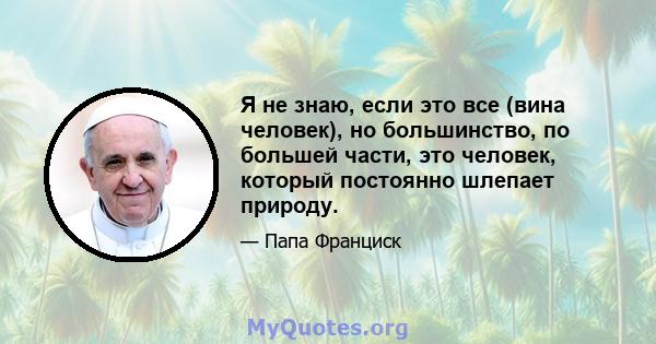 Я не знаю, если это все (вина человек), но большинство, по большей части, это человек, который постоянно шлепает природу.