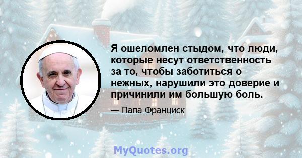 Я ошеломлен стыдом, что люди, которые несут ответственность за то, чтобы заботиться о нежных, нарушили это доверие и причинили им большую боль.