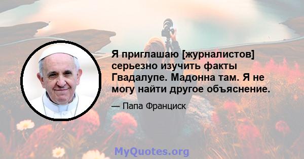 Я приглашаю [журналистов] серьезно изучить факты Гвадалупе. Мадонна там. Я не могу найти другое объяснение.