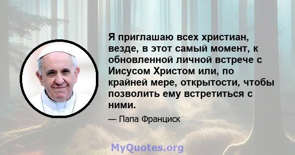 Я приглашаю всех христиан, везде, в этот самый момент, к обновленной личной встрече с Иисусом Христом или, по крайней мере, открытости, чтобы позволить ему встретиться с ними.