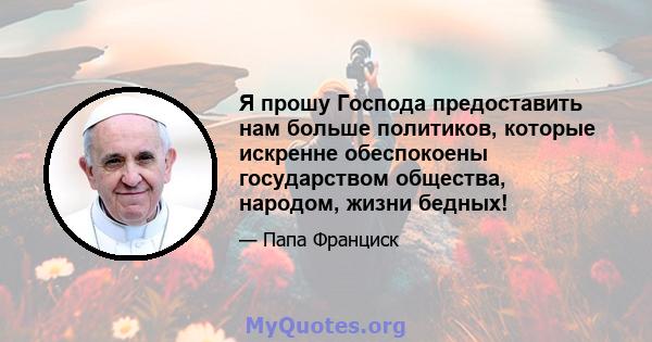 Я прошу Господа предоставить нам больше политиков, которые искренне обеспокоены государством общества, народом, жизни бедных!