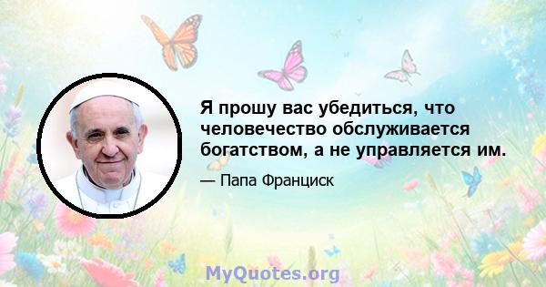 Я прошу вас убедиться, что человечество обслуживается богатством, а не управляется им.