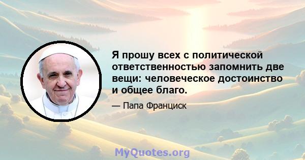 Я прошу всех с политической ответственностью запомнить две вещи: человеческое достоинство и общее благо.