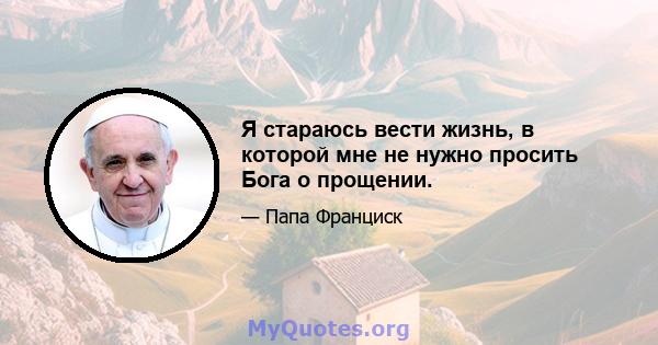 Я стараюсь вести жизнь, в которой мне не нужно просить Бога о прощении.