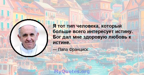 Я тот тип человека, который больше всего интересует истину. Бог дал мне здоровую любовь к истине.