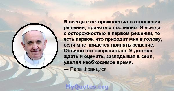 Я всегда с осторожностью в отношении решений, принятых поспешно. Я всегда с осторожностью в первом решении, то есть первое, что приходит мне в голову, если мне придется принять решение. Обычно это неправильно. Я должен