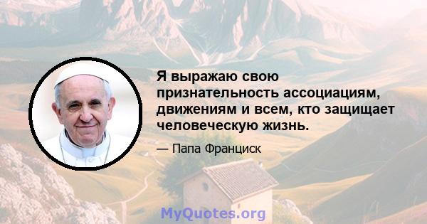 Я выражаю свою признательность ассоциациям, движениям и всем, кто защищает человеческую жизнь.