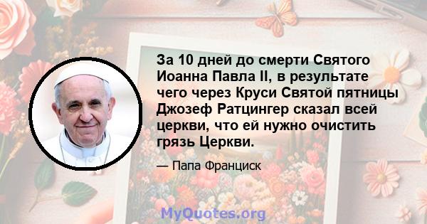 За 10 дней до смерти Святого Иоанна Павла II, в результате чего через Круси Святой пятницы Джозеф Ратцингер сказал всей церкви, что ей нужно очистить грязь Церкви.