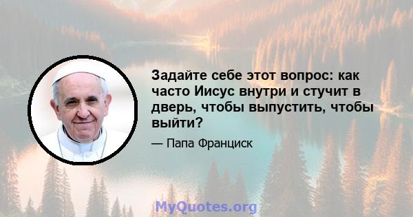 Задайте себе этот вопрос: как часто Иисус внутри и стучит в дверь, чтобы выпустить, чтобы выйти?