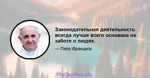 Законодательная деятельность всегда лучше всего основана на заботе о людях.