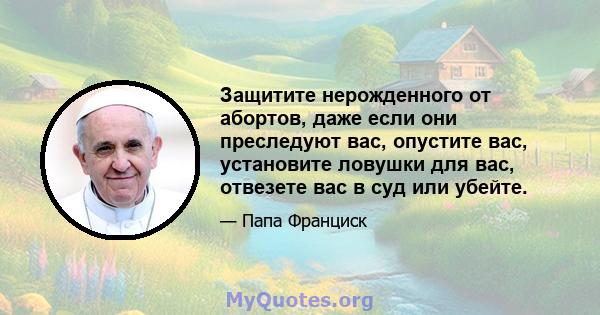 Защитите нерожденного от абортов, даже если они преследуют вас, опустите вас, установите ловушки для вас, отвезете вас в суд или убейте.