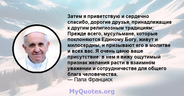 Затем я приветствую и сердечно спасибо, дорогие друзья, принадлежащие к другим религиозным традициям; Прежде всего, мусульмане, которые поклоняются Единому Богу, живут и милосердны, и призывают его в молитве и всех вас. 