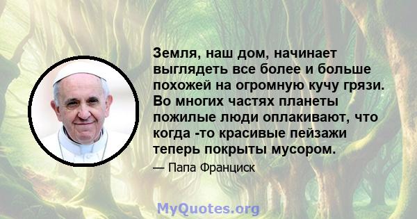 Земля, наш дом, начинает выглядеть все более и больше похожей на огромную кучу грязи. Во многих частях планеты пожилые люди оплакивают, что когда -то красивые пейзажи теперь покрыты мусором.