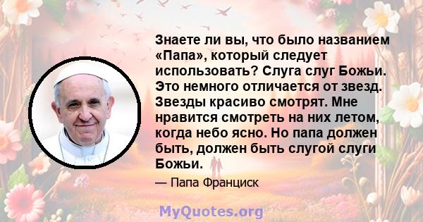 Знаете ли вы, что было названием «Папа», который следует использовать? Слуга слуг Божьи. Это немного отличается от звезд. Звезды красиво смотрят. Мне нравится смотреть на них летом, когда небо ясно. Но папа должен быть, 