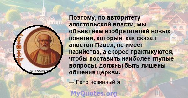 Поэтому, по авторитету апостольской власти, мы объявляем изобретателей новых понятий, которые, как сказал апостол Павел, не имеет назийства, а скорее практикуются, чтобы поставить наиболее глупые вопросы, должны быть