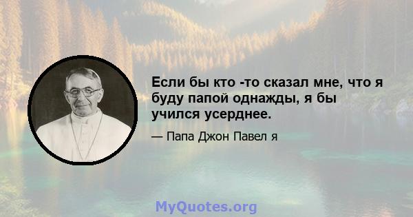 Если бы кто -то сказал мне, что я буду папой однажды, я бы учился усерднее.