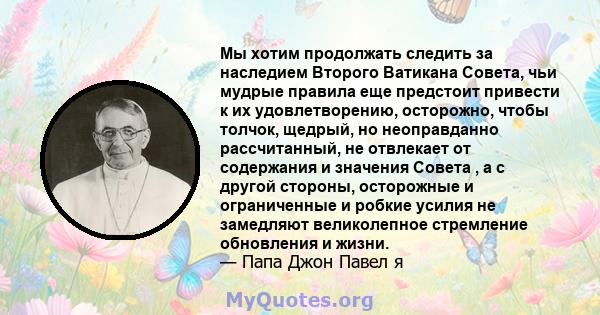 Мы хотим продолжать следить за наследием Второго Ватикана Совета, чьи мудрые правила еще предстоит привести к их удовлетворению, осторожно, чтобы толчок, щедрый, но неоправданно рассчитанный, не отвлекает от содержания