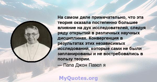 На самом деле примечательно, что эта теория оказала постепенно большее влияние на дух исследователей, следуя ряду открытий в различных научных дисциплинах. Конвергенция в результатах этих независимых исследований,