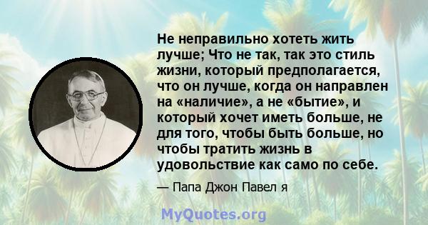 Не неправильно хотеть жить лучше; Что не так, так это стиль жизни, который предполагается, что он лучше, когда он направлен на «наличие», а не «бытие», и который хочет иметь больше, не для того, чтобы быть больше, но