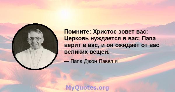 Помните: Христос зовет вас; Церковь нуждается в вас; Папа верит в вас, и он ожидает от вас великих вещей.