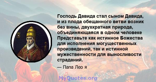 Господь Давида стал сыном Давида, и из плода обещанного ветви возник без вины, двухкратная природа, объединяющаяся в одном человеке Представьте как истинное Божества для исполнения могущественных произведений, так и