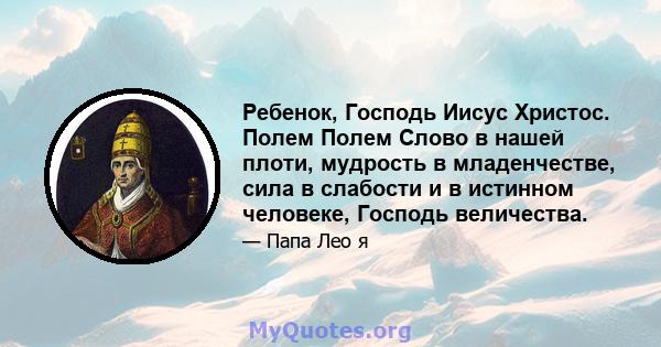 Ребенок, Господь Иисус Христос. Полем Полем Слово в нашей плоти, мудрость в младенчестве, сила в слабости и в истинном человеке, Господь величества.