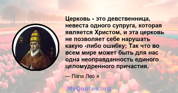 Церковь - это девственница, невеста одного супруга, которая является Христом, и эта церковь не позволяет себе нарушать какую -либо ошибку; Так что во всем мире может быть для нас одна неоправданность единого