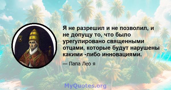 Я не разрешил и не позволил, и не допущу то, что было урегулировано священными отцами, которые будут нарушены какими -либо инновациями.