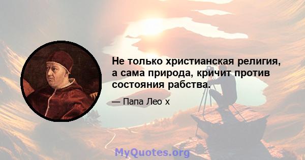 Не только христианская религия, а сама природа, кричит против состояния рабства.