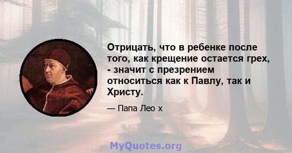 Отрицать, что в ребенке после того, как крещение остается грех, - значит с презрением относиться как к Павлу, так и Христу.