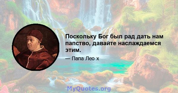 Поскольку Бог был рад дать нам папство, давайте наслаждаемся этим.